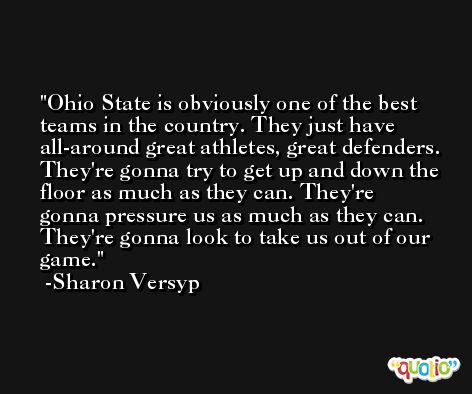 Ohio State is obviously one of the best teams in the country. They just have all-around great athletes, great defenders. They're gonna try to get up and down the floor as much as they can. They're gonna pressure us as much as they can. They're gonna look to take us out of our game. -Sharon Versyp