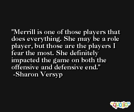 Merrill is one of those players that does everything. She may be a role player, but those are the players I fear the most. She definitely impacted the game on both the offensive and defensive end. -Sharon Versyp