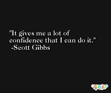 It gives me a lot of confidence that I can do it. -Scott Gibbs