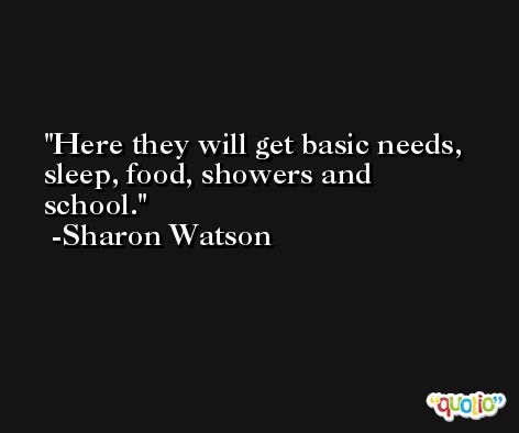 Here they will get basic needs, sleep, food, showers and school. -Sharon Watson