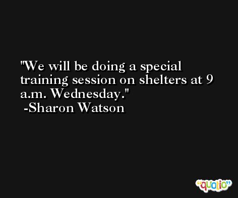 We will be doing a special training session on shelters at 9 a.m. Wednesday. -Sharon Watson