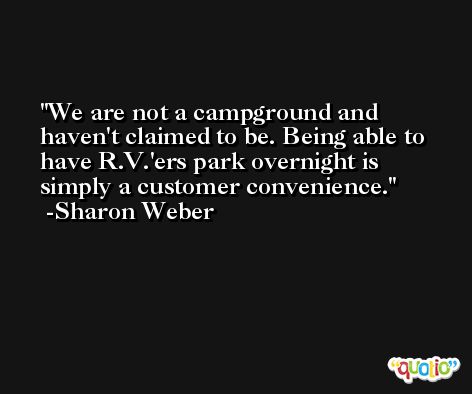 We are not a campground and haven't claimed to be. Being able to have R.V.'ers park overnight is simply a customer convenience. -Sharon Weber