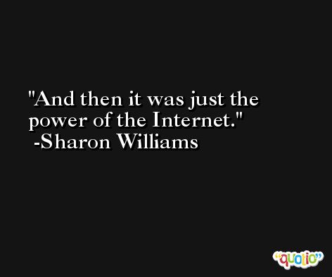 And then it was just the power of the Internet. -Sharon Williams