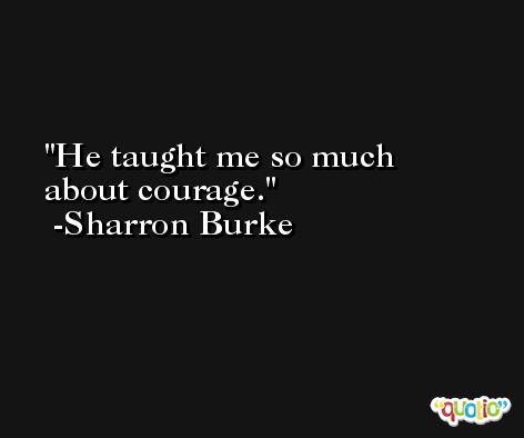 He taught me so much about courage. -Sharron Burke