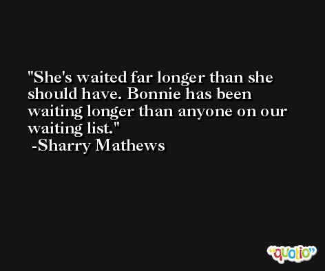 She's waited far longer than she should have. Bonnie has been waiting longer than anyone on our waiting list. -Sharry Mathews