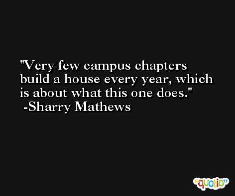 Very few campus chapters build a house every year, which is about what this one does. -Sharry Mathews