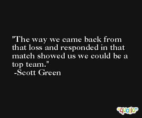 The way we came back from that loss and responded in that match showed us we could be a top team. -Scott Green