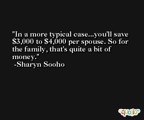 In a more typical case...you'll save $3,000 to $4,000 per spouse. So for the family, that's quite a bit of money. -Sharyn Sooho