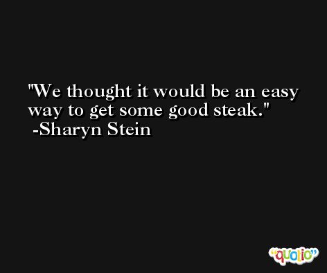 We thought it would be an easy way to get some good steak. -Sharyn Stein