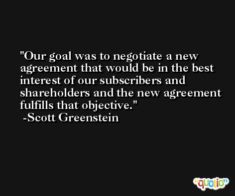 Our goal was to negotiate a new agreement that would be in the best interest of our subscribers and shareholders and the new agreement fulfills that objective. -Scott Greenstein