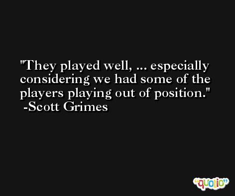 They played well, ... especially considering we had some of the players playing out of position. -Scott Grimes