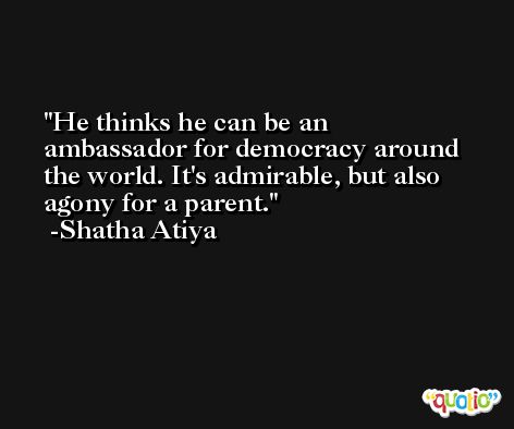 He thinks he can be an ambassador for democracy around the world. It's admirable, but also agony for a parent. -Shatha Atiya