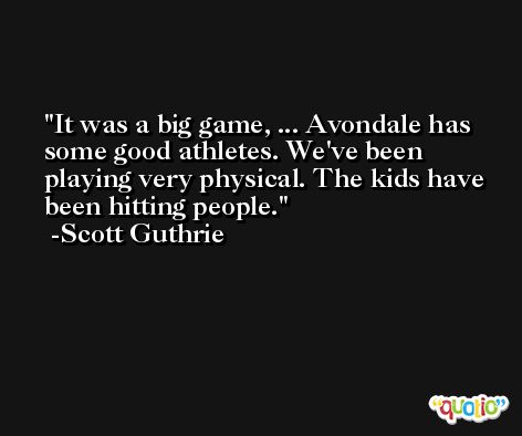 It was a big game, ... Avondale has some good athletes. We've been playing very physical. The kids have been hitting people. -Scott Guthrie