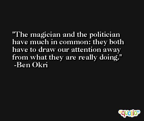 The magician and the politician have much in common: they both have to draw our attention away from what they are really doing. -Ben Okri