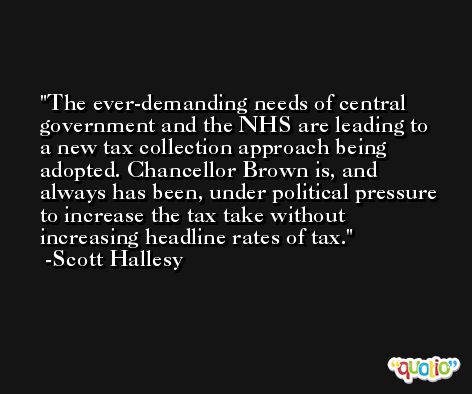The ever-demanding needs of central government and the NHS are leading to a new tax collection approach being adopted. Chancellor Brown is, and always has been, under political pressure to increase the tax take without increasing headline rates of tax. -Scott Hallesy