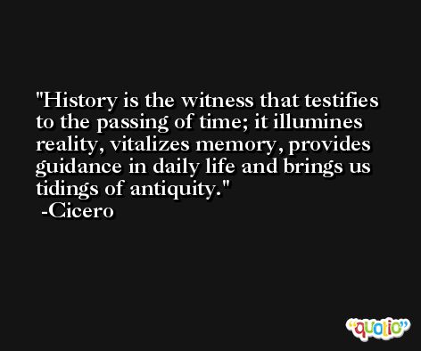 History is the witness that testifies to the passing of time; it illumines reality, vitalizes memory, provides guidance in daily life and brings us tidings of antiquity. -Cicero