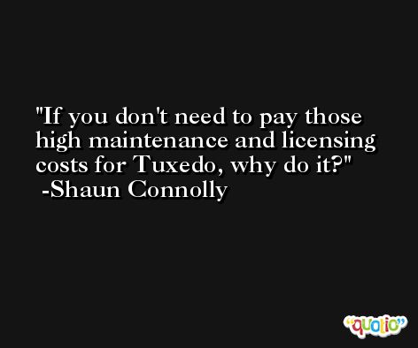 If you don't need to pay those high maintenance and licensing costs for Tuxedo, why do it? -Shaun Connolly