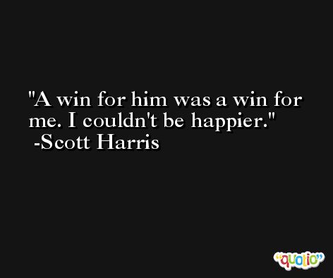 A win for him was a win for me. I couldn't be happier. -Scott Harris