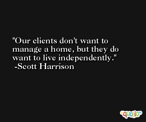 Our clients don't want to manage a home, but they do want to live independently. -Scott Harrison