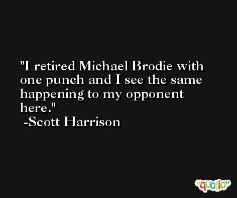 I retired Michael Brodie with one punch and I see the same happening to my opponent here. -Scott Harrison