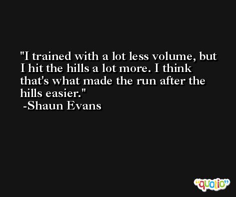 I trained with a lot less volume, but I hit the hills a lot more. I think that's what made the run after the hills easier. -Shaun Evans