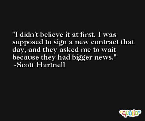 I didn't believe it at first. I was supposed to sign a new contract that day, and they asked me to wait because they had bigger news. -Scott Hartnell