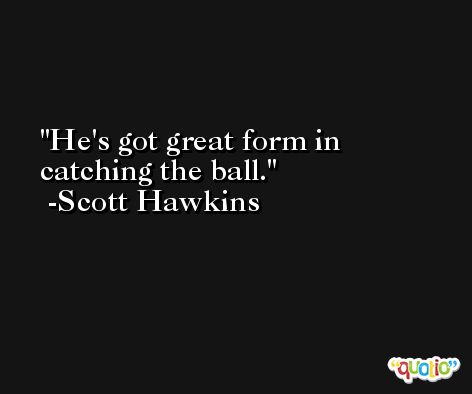 He's got great form in catching the ball. -Scott Hawkins