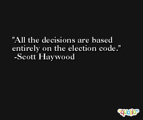 All the decisions are based entirely on the election code. -Scott Haywood