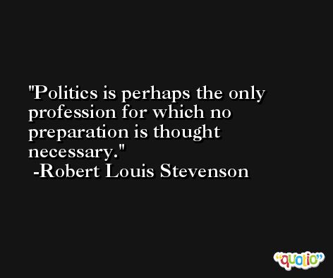 Politics is perhaps the only profession for which no preparation is thought necessary. -Robert Louis Stevenson