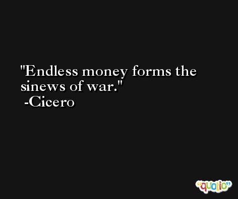 Endless money forms the sinews of war. -Cicero