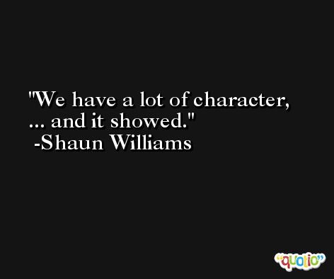 We have a lot of character, ... and it showed. -Shaun Williams