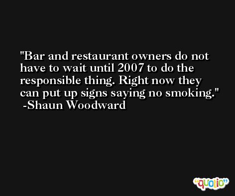 Bar and restaurant owners do not have to wait until 2007 to do the responsible thing. Right now they can put up signs saying no smoking. -Shaun Woodward