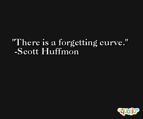 There is a forgetting curve. -Scott Huffmon