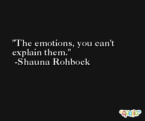 The emotions, you can't explain them. -Shauna Rohbock