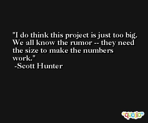 I do think this project is just too big. We all know the rumor -- they need the size to make the numbers work. -Scott Hunter
