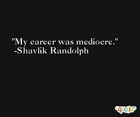 My career was mediocre. -Shavlik Randolph