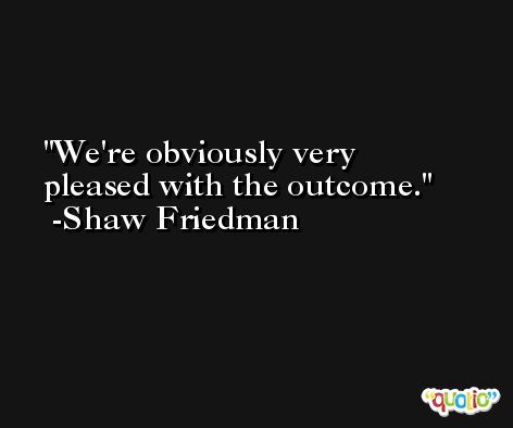 We're obviously very pleased with the outcome. -Shaw Friedman