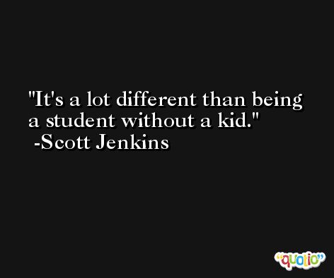 It's a lot different than being a student without a kid. -Scott Jenkins