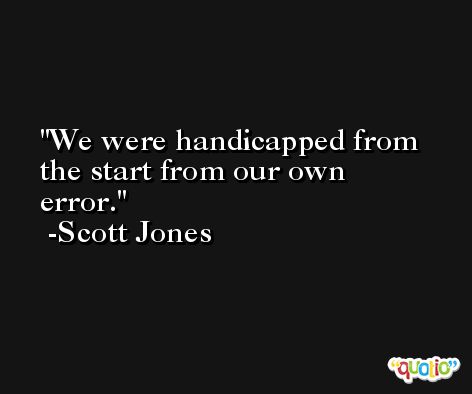 We were handicapped from the start from our own error. -Scott Jones
