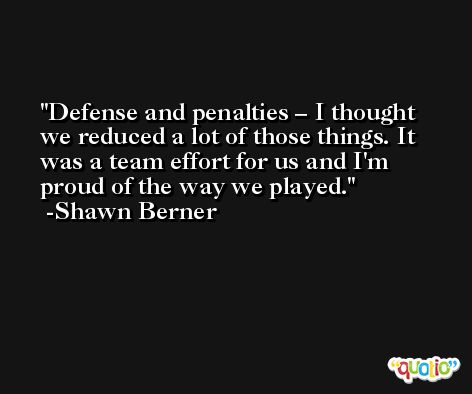 Defense and penalties – I thought we reduced a lot of those things. It was a team effort for us and I'm proud of the way we played. -Shawn Berner