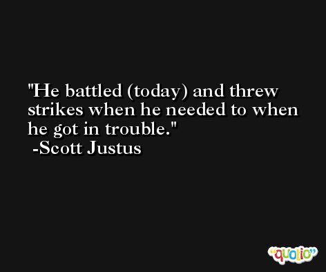 He battled (today) and threw strikes when he needed to when he got in trouble. -Scott Justus