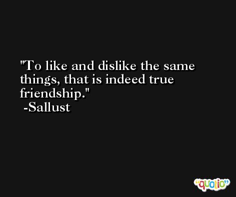 To like and dislike the same things, that is indeed true friendship. -Sallust