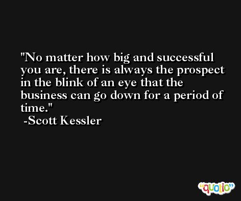 No matter how big and successful you are, there is always the prospect in the blink of an eye that the business can go down for a period of time. -Scott Kessler