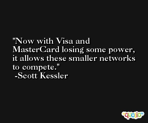 Now with Visa and MasterCard losing some power, it allows these smaller networks to compete. -Scott Kessler