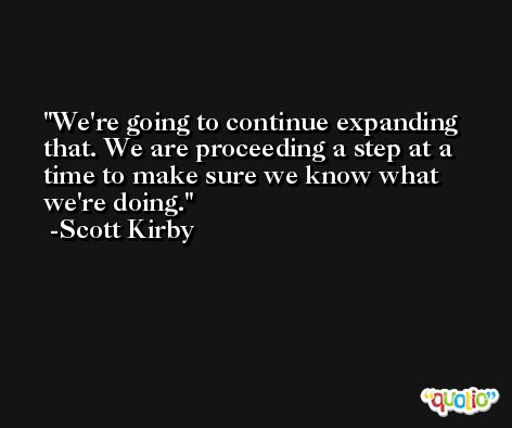 We're going to continue expanding that. We are proceeding a step at a time to make sure we know what we're doing. -Scott Kirby