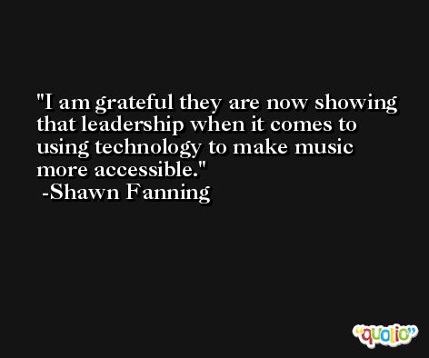 I am grateful they are now showing that leadership when it comes to using technology to make music more accessible. -Shawn Fanning