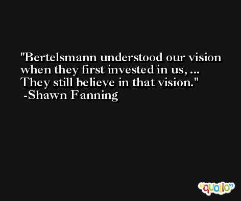 Bertelsmann understood our vision when they first invested in us, ... They still believe in that vision. -Shawn Fanning