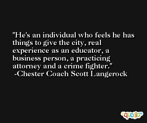 He's an individual who feels he has things to give the city, real experience as an educator, a business person, a practicing attorney and a crime fighter. -Chester Coach Scott Langerock