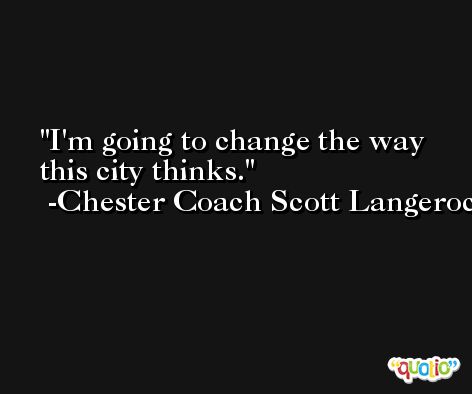I'm going to change the way this city thinks. -Chester Coach Scott Langerock