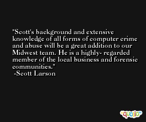 Scott's background and extensive knowledge of all forms of computer crime and abuse will be a great addition to our Midwest team. He is a highly- regarded member of the local business and forensic communities. -Scott Larson